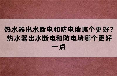 热水器出水断电和防电墙哪个更好？ 热水器出水断电和防电墙哪个更好一点